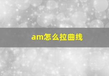 am怎么拉曲线