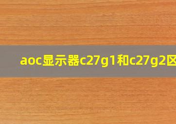 aoc显示器c27g1和c27g2区别