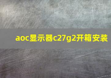 aoc显示器c27g2开箱安装