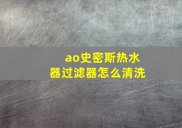 ao史密斯热水器过滤器怎么清洗