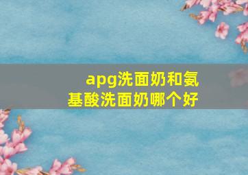 apg洗面奶和氨基酸洗面奶哪个好