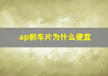 ap刹车片为什么便宜