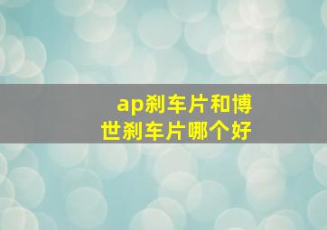 ap刹车片和博世刹车片哪个好