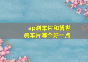 ap刹车片和博世刹车片哪个好一点