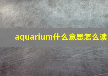 aquarium什么意思怎么读