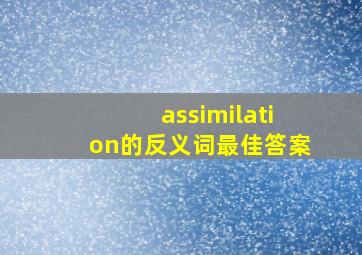 assimilation的反义词最佳答案