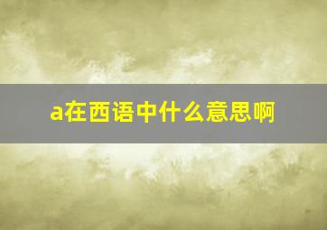 a在西语中什么意思啊