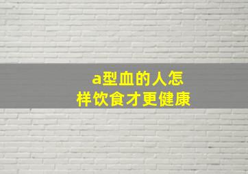 a型血的人怎样饮食才更健康