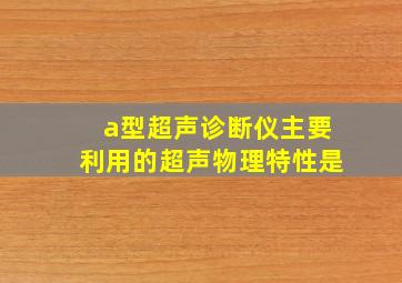 a型超声诊断仪主要利用的超声物理特性是