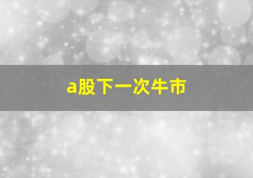 a股下一次牛市