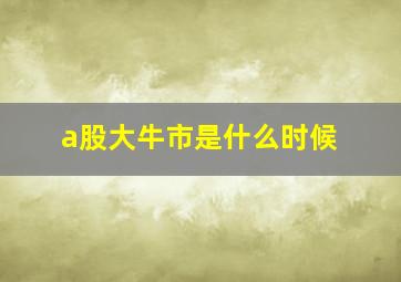 a股大牛市是什么时候