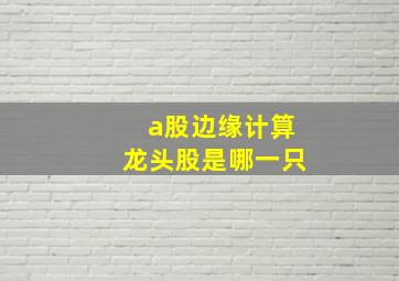 a股边缘计算龙头股是哪一只