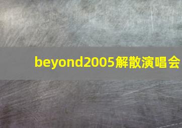 beyond2005解散演唱会