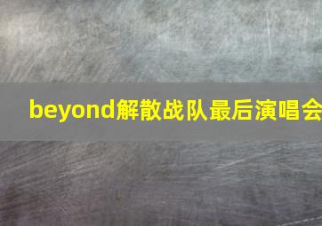 beyond解散战队最后演唱会