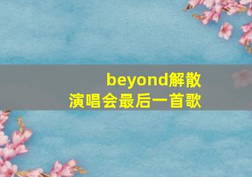 beyond解散演唱会最后一首歌