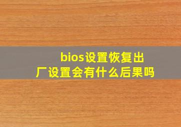 bios设置恢复出厂设置会有什么后果吗