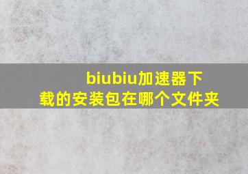 biubiu加速器下载的安装包在哪个文件夹