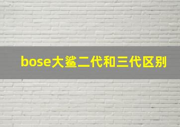 bose大鲨二代和三代区别