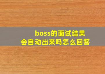 boss的面试结果会自动出来吗怎么回答