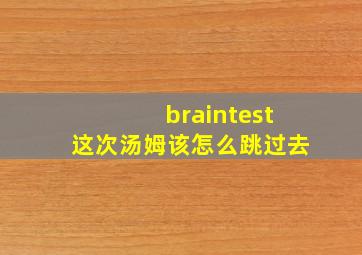 braintest这次汤姆该怎么跳过去