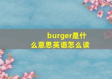 burger是什么意思英语怎么读