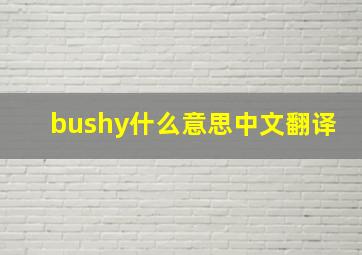 bushy什么意思中文翻译