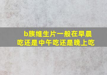 b族维生片一般在早晨吃还是中午吃还是晚上吃