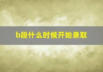 b段什么时候开始录取