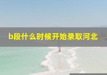 b段什么时候开始录取河北