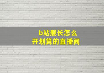 b站舰长怎么开划算的直播间