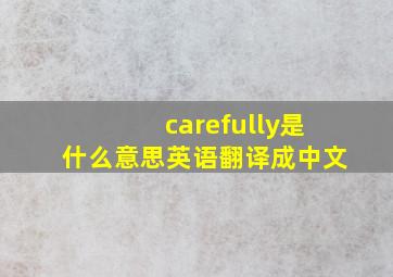 carefully是什么意思英语翻译成中文