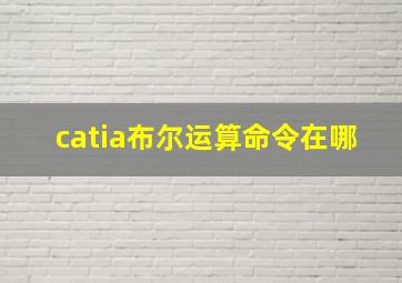 catia布尔运算命令在哪