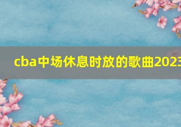 cba中场休息时放的歌曲2023