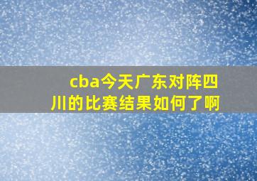 cba今天广东对阵四川的比赛结果如何了啊