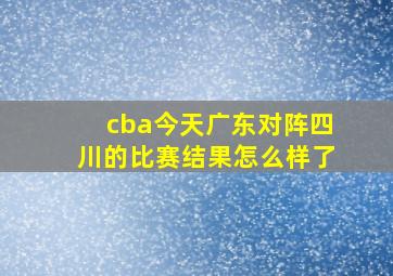 cba今天广东对阵四川的比赛结果怎么样了