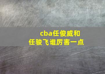 cba任俊威和任骏飞谁厉害一点