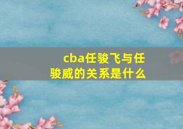 cba任骏飞与任骏威的关系是什么