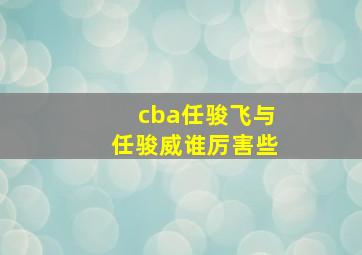 cba任骏飞与任骏威谁厉害些