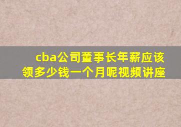 cba公司董事长年薪应该领多少钱一个月呢视频讲座