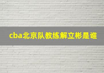 cba北京队教练解立彬是谁