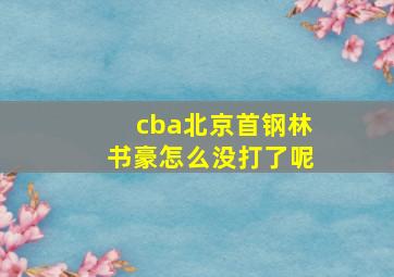 cba北京首钢林书豪怎么没打了呢