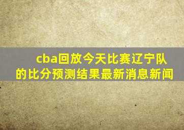 cba回放今天比赛辽宁队的比分预测结果最新消息新闻