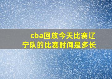 cba回放今天比赛辽宁队的比赛时间是多长