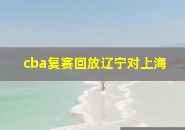 cba复赛回放辽宁对上海