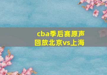 cba季后赛原声回放北京vs上海