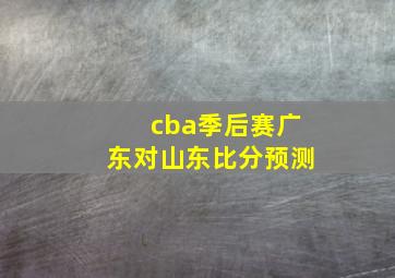 cba季后赛广东对山东比分预测