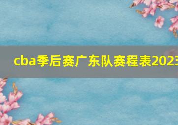 cba季后赛广东队赛程表2023