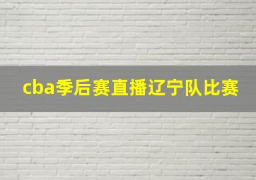 cba季后赛直播辽宁队比赛