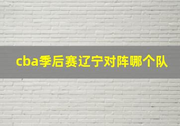 cba季后赛辽宁对阵哪个队