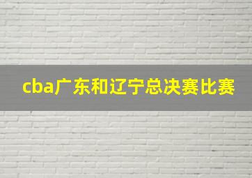 cba广东和辽宁总决赛比赛